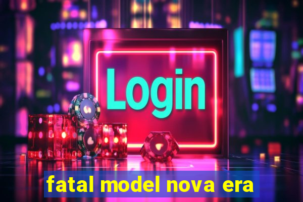 fatal model nova era